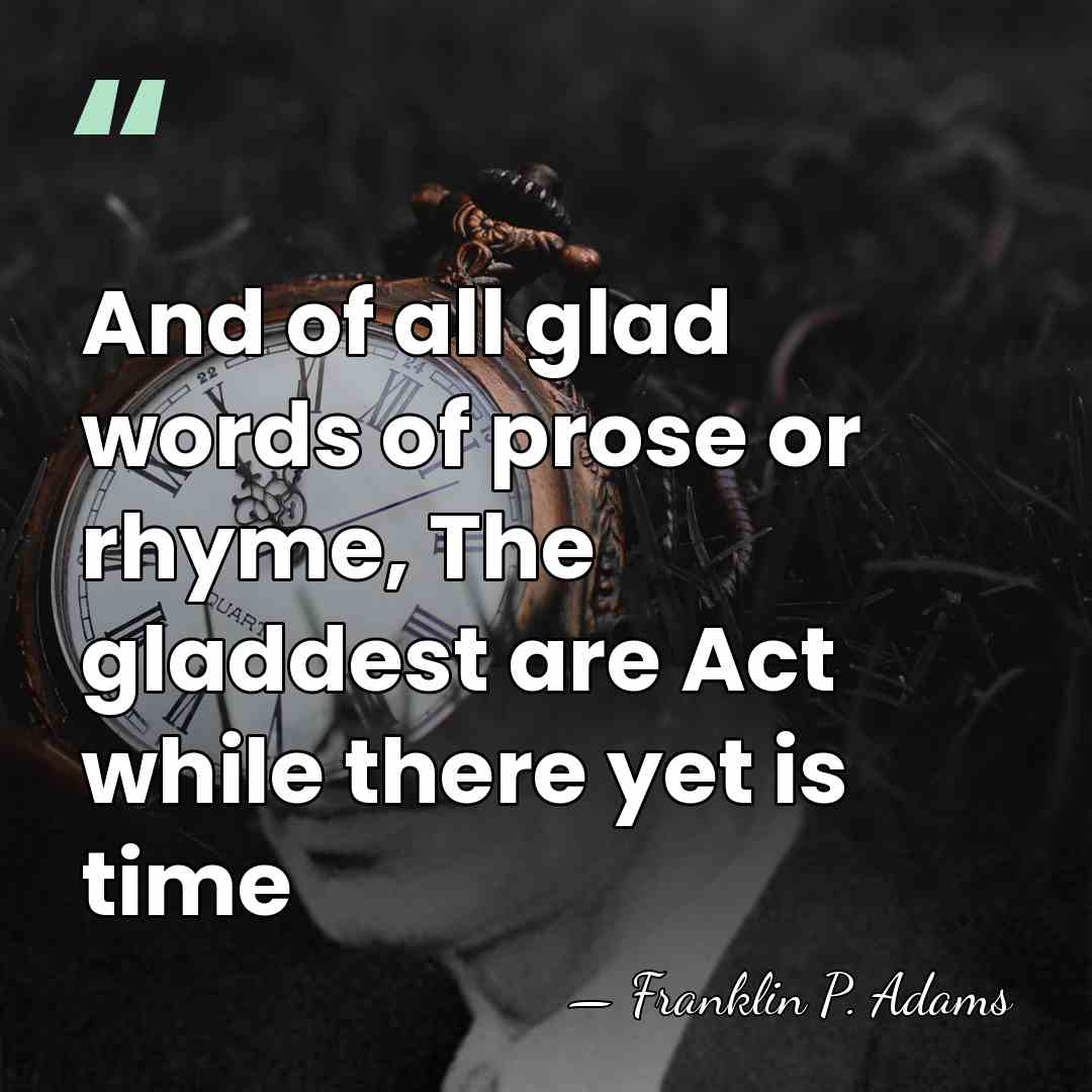 And of all glad words of prose or rhyme, The gladdest are&hellip; - Franklin P. Adams