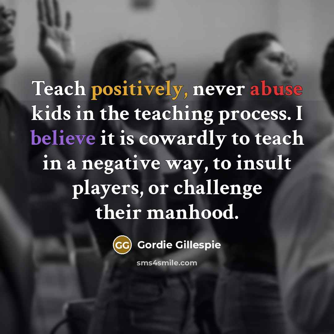 “Teach positively, never abuse kids in the teaching process. I…” quote by Gordie Gillespie
