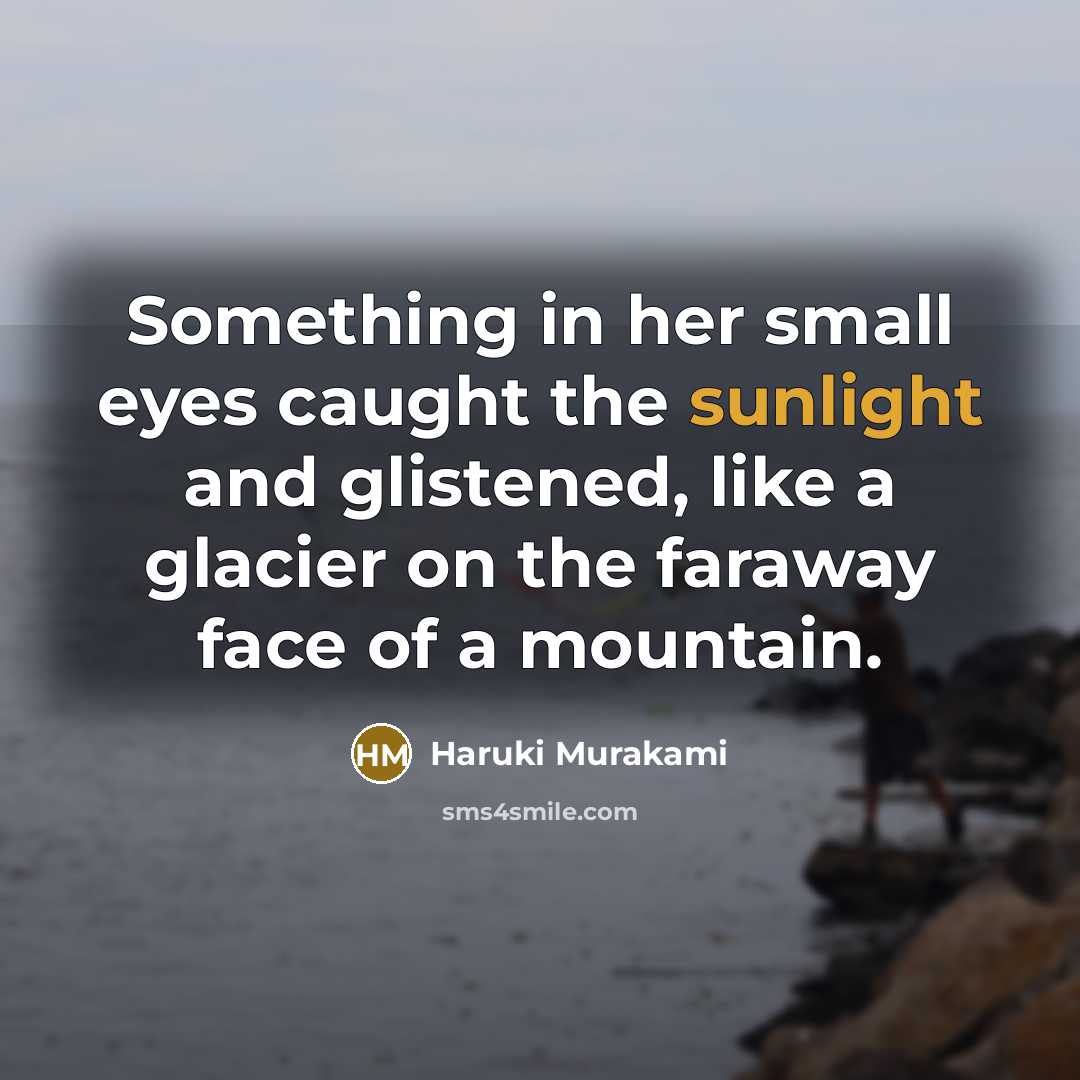 “Something in her small eyes caught the sunlight and glistened,…” quote by Haruki Murakami
