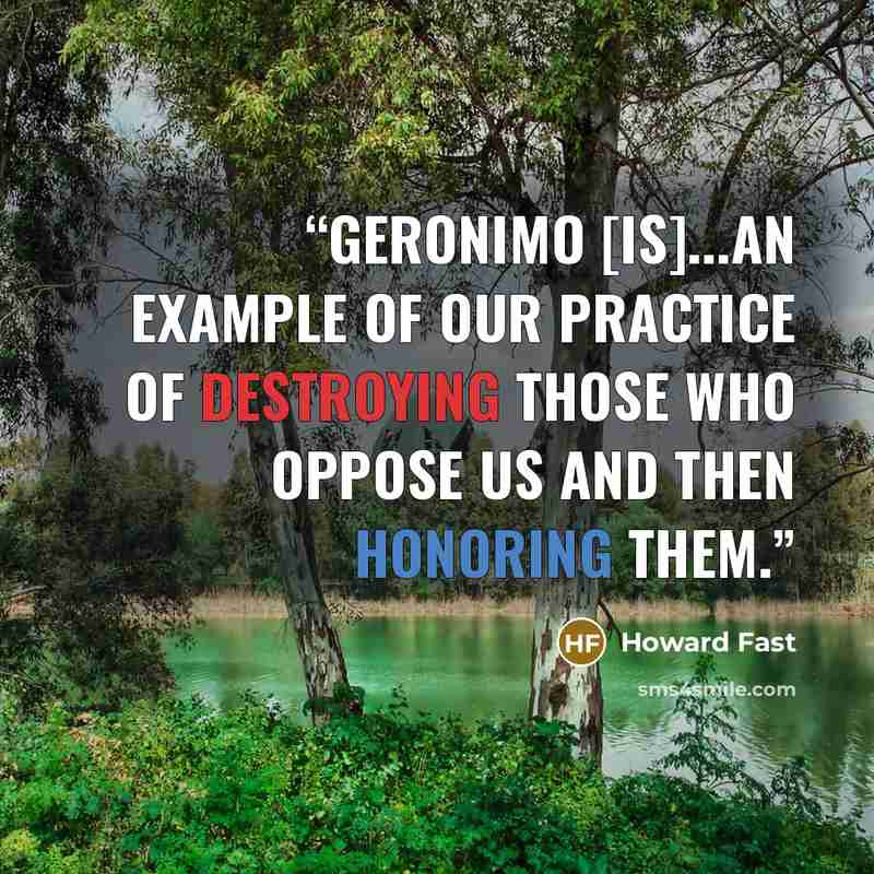 “Geronimo [is]...an example of our practice of destroying those who oppose us and then honoring them.” quote by Howard Fast