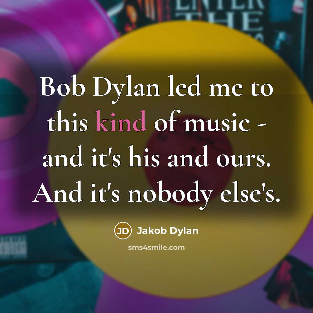 “Bob Dylan led me to this kind of music - and it's his and ours. And it's nobody else's.” quote by Jakob Dylan