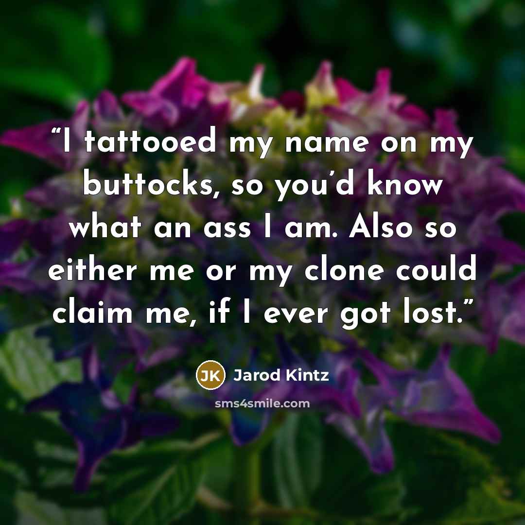 “I tattooed my name on my buttocks, so you’d know what an ass I am. Also so either me or my clone could claim me, if I ever got lost.” quote by Jarod Kintz