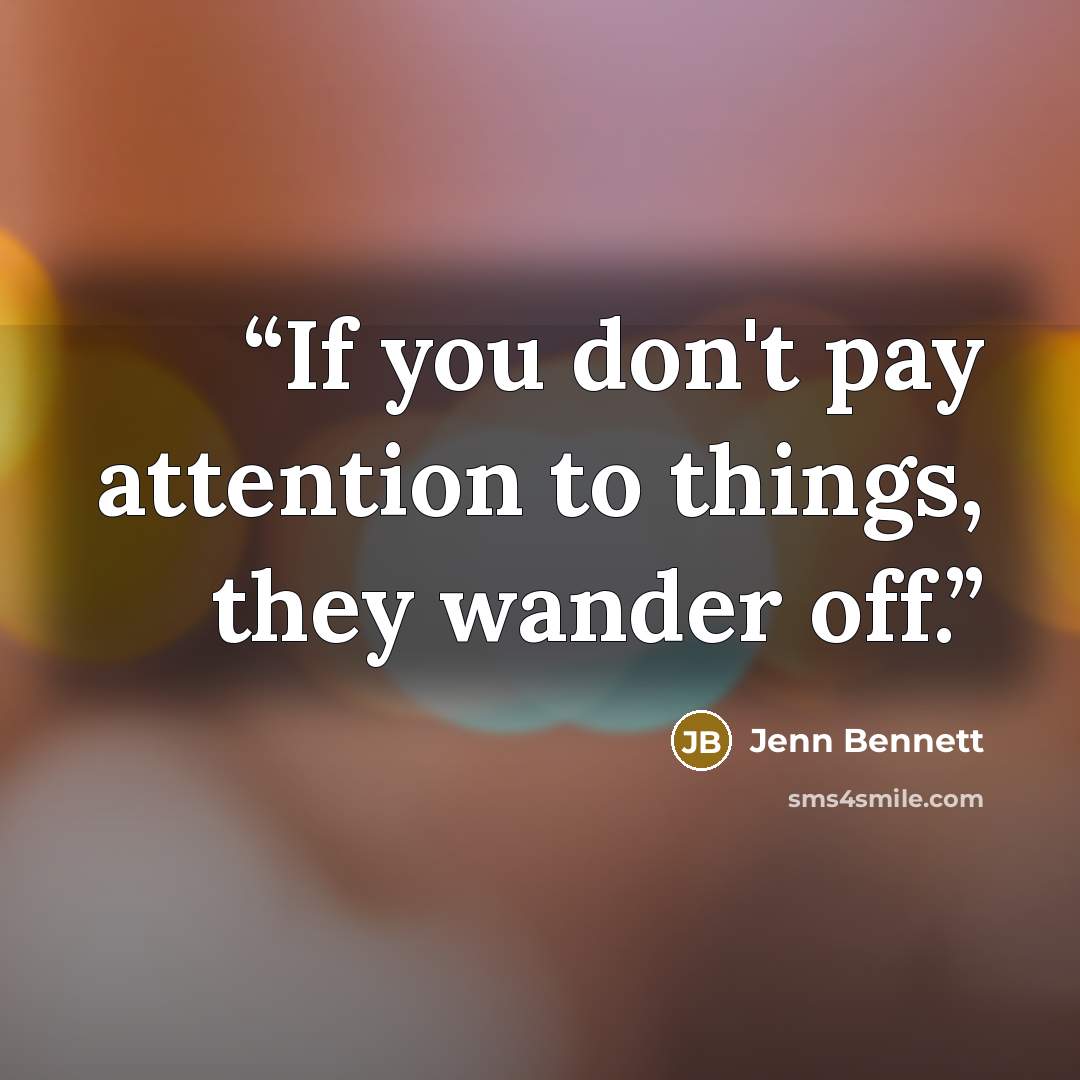 “If you don't pay attention to things, they wander off.” quote by Jenn Bennett