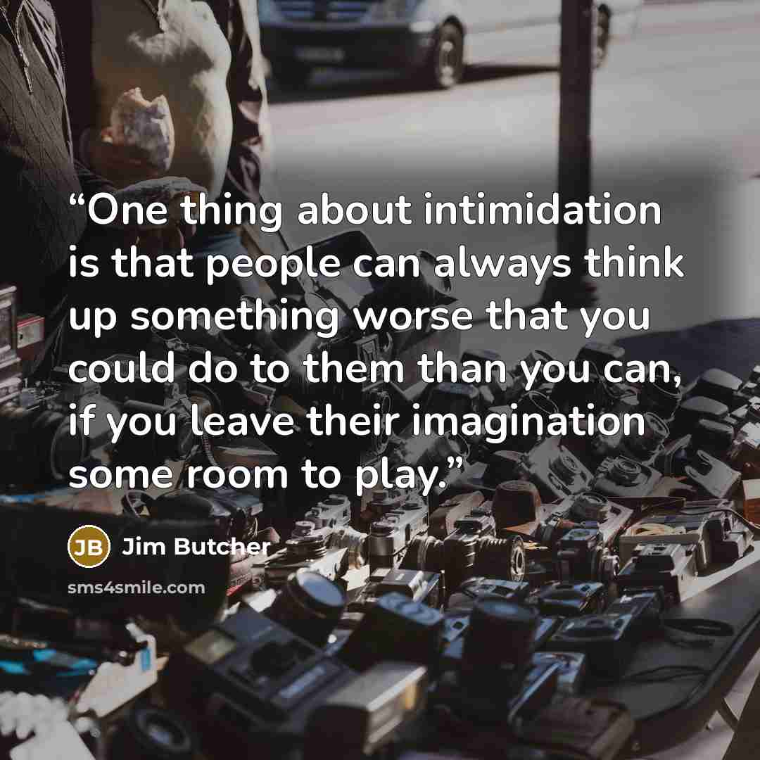 “One thing about intimidation is that people can always think up something worse that you could do to them than you can, if you leave their imagination some room to play.” quote by Jim Butcher