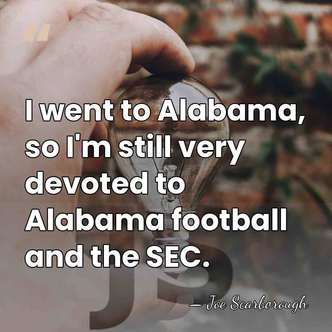 I went to Alabama, so I'm still very devoted to Alabama football&hellip; - Joe Scarborough