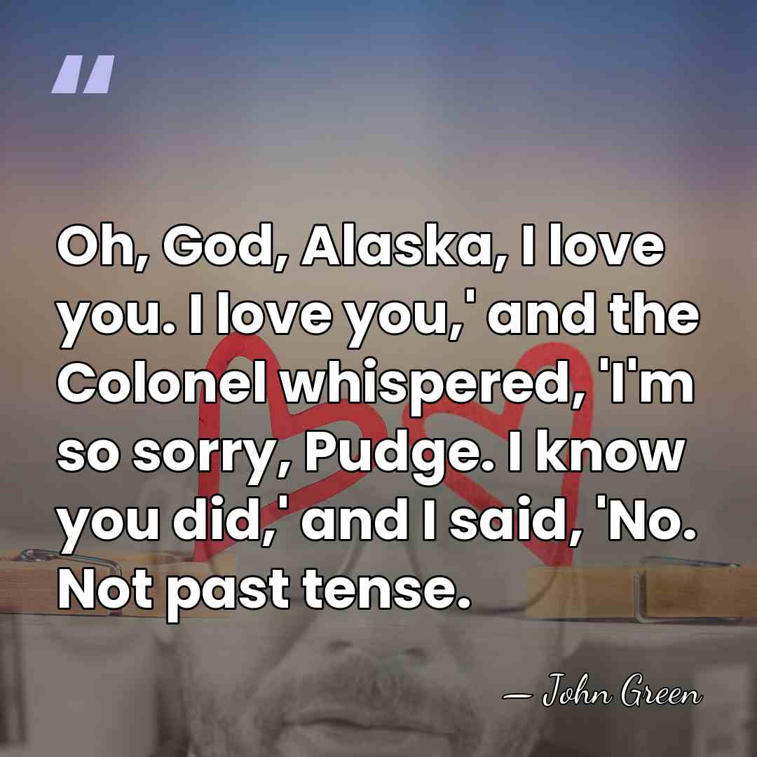 Oh, God, Alaska, I love you. I love you,' and the Colonel&hellip; - John Green