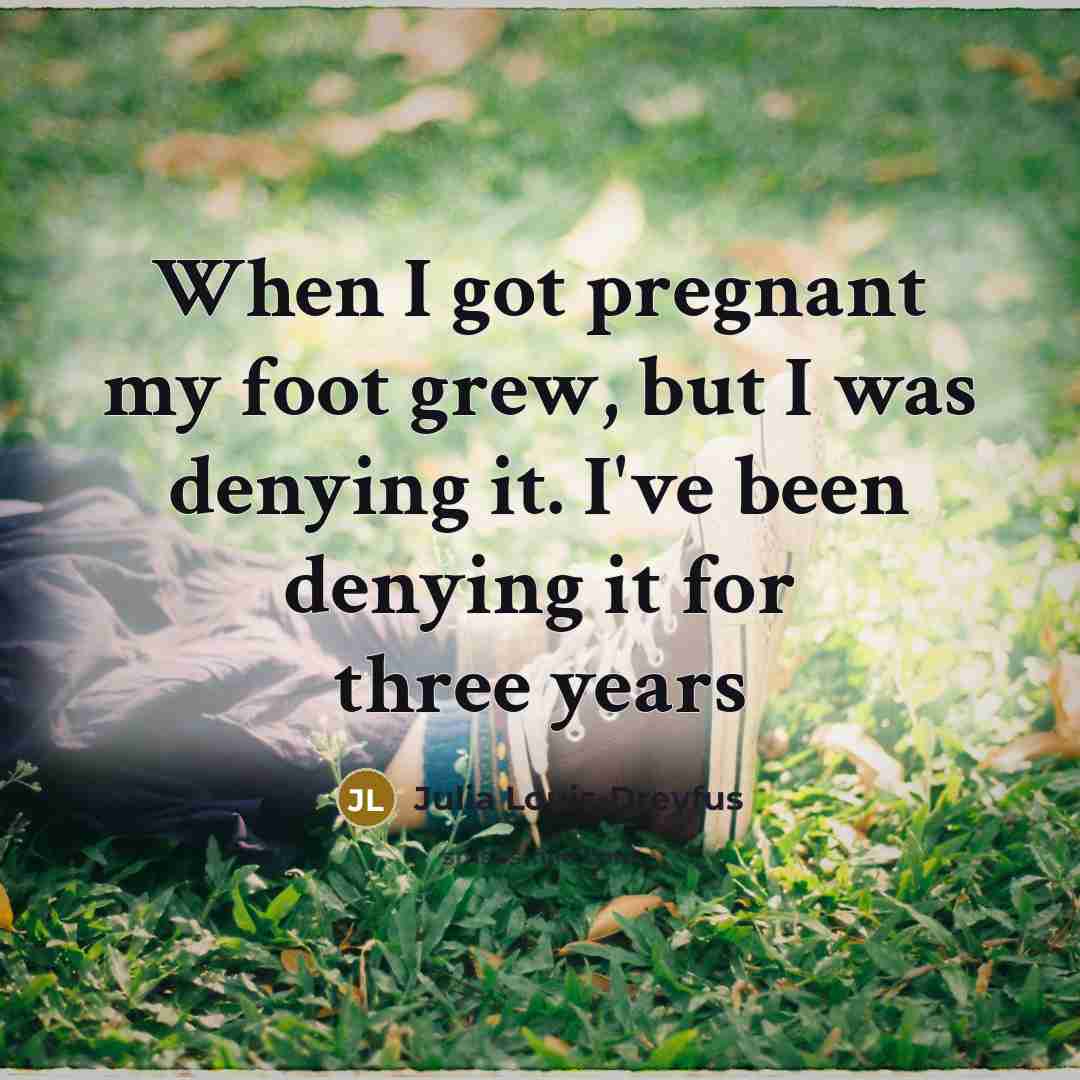“When I got pregnant my foot grew, but I was…” quote by Julia Louis-Dreyfus