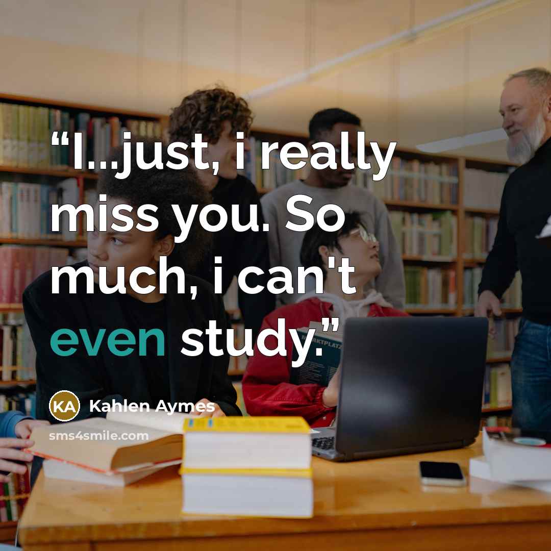 “I...just, i really miss you. So much, i can't even study.” quote by Kahlen Aymes