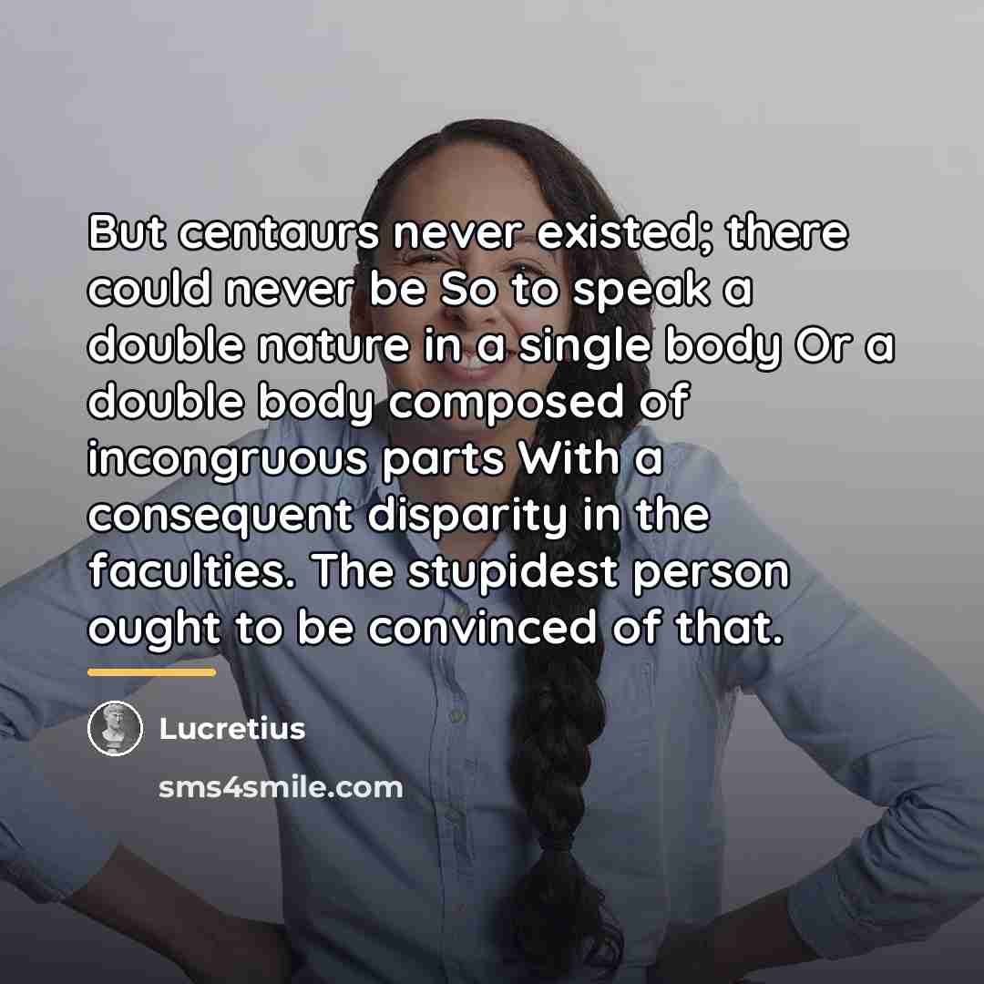 “But centaurs never existed; there could never be So to…” quote by Lucretius