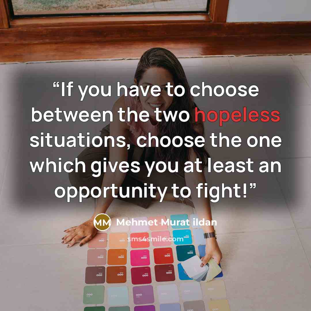 “If you have to choose between the two hopeless situations, choose the one which gives you at least an opportunity to fight!” quote by Mehmet Murat ildan
