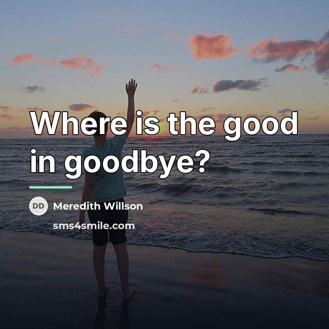 “Where is the good in goodbye?…” quote by Meredith Willson