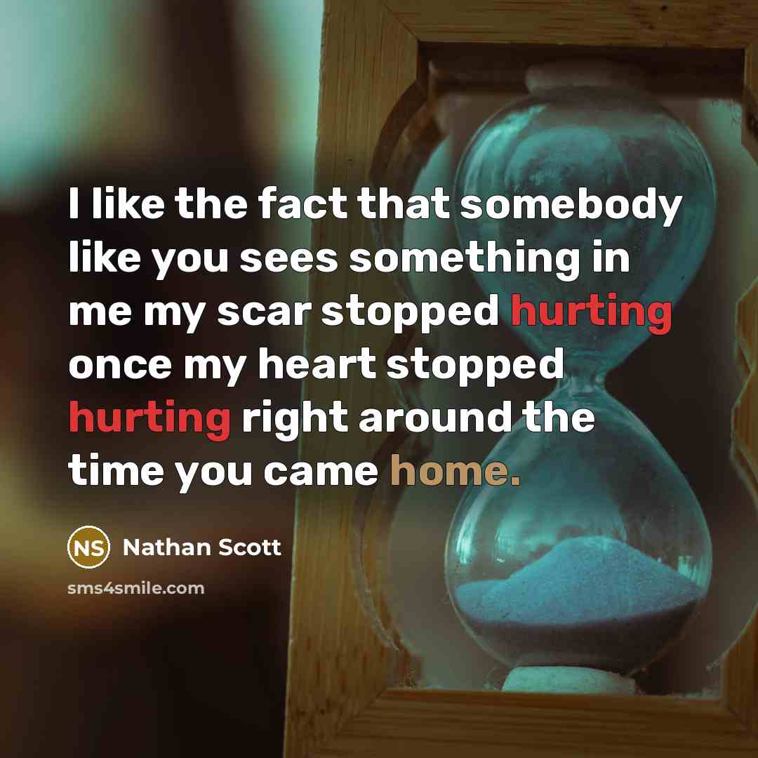 “I like the fact that somebody like you sees something in me my scar stopped hurting once my heart stopped hurting right around the time you came home.” quote by Nathan Scott
