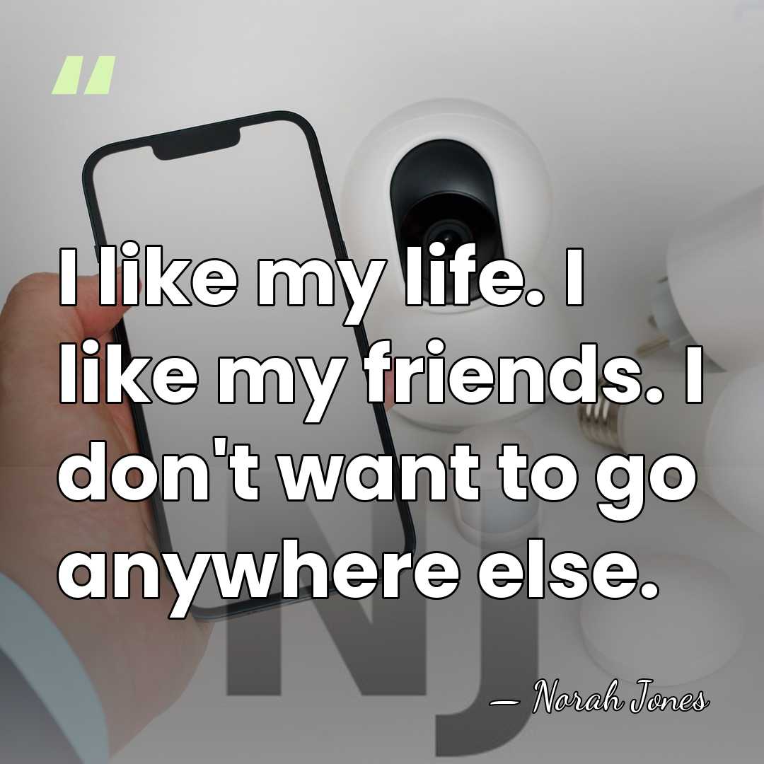 I like my life. I like my friends. I don't want to&hellip; - Norah Jones