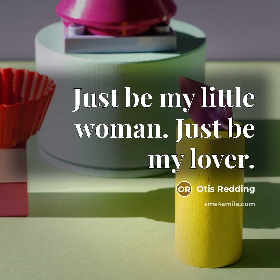 “Just be my little woman. Just be my lover.” quote by Otis Redding