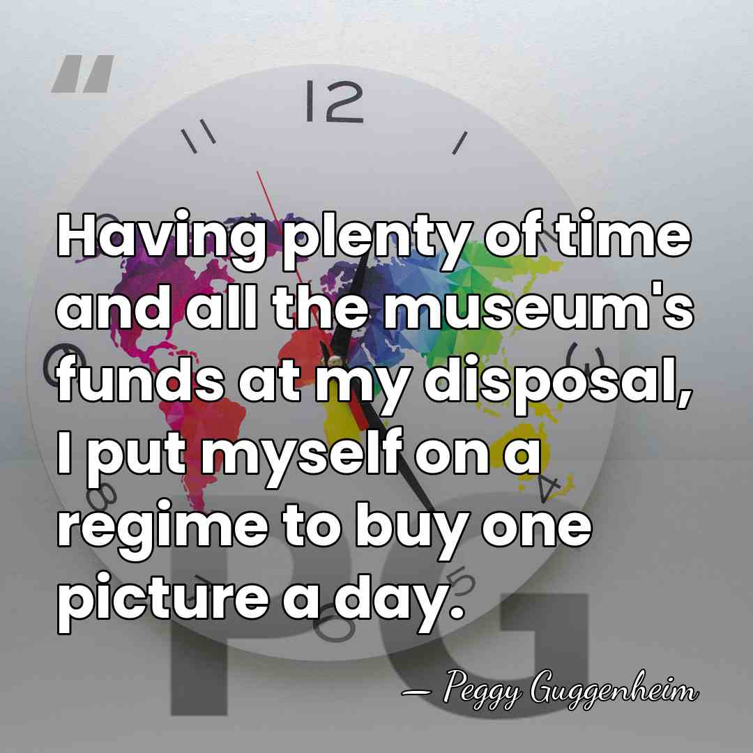 Having plenty of time and all the museum's funds at my disposal,&hellip; - Peggy Guggenheim