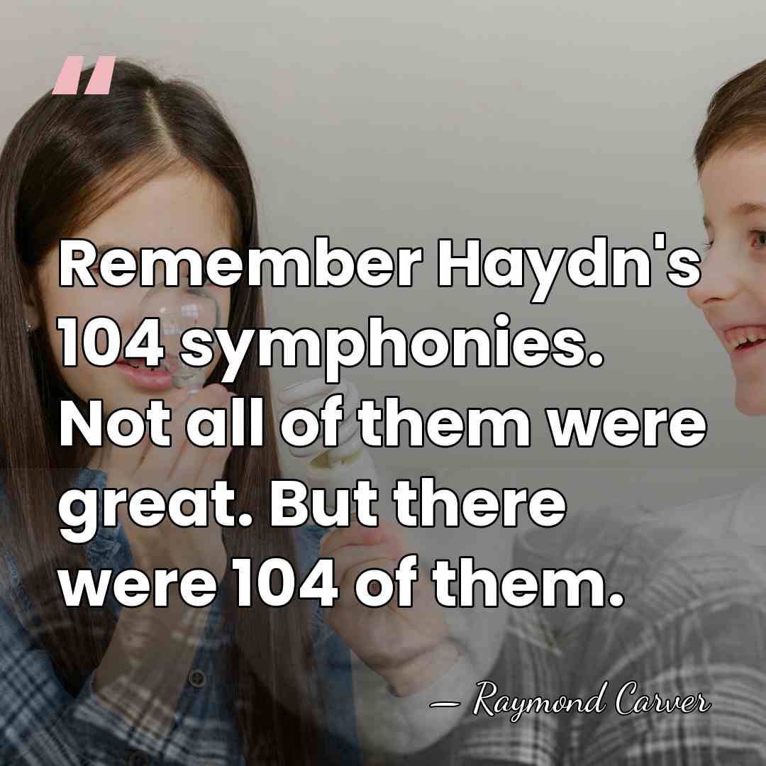 Remember Haydn's 104 symphonies. Not all of them were great. But there&hellip; - Raymond Carver