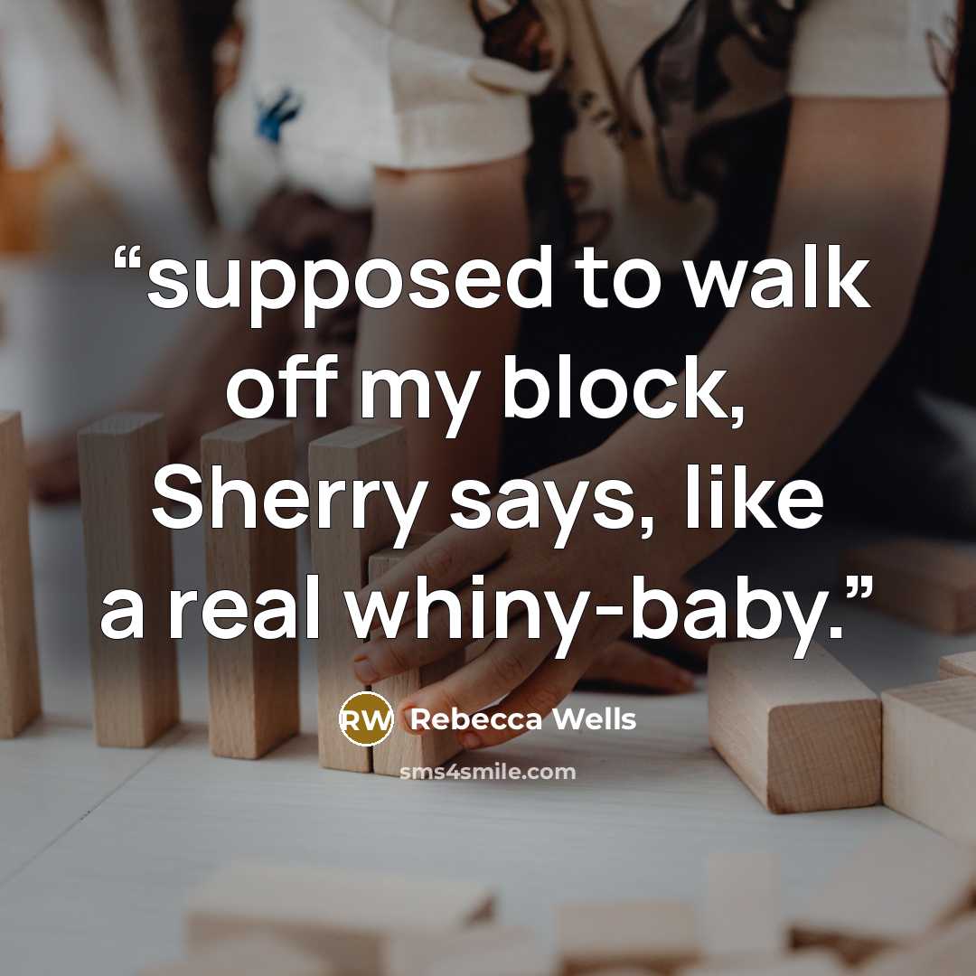 “supposed to walk off my block, Sherry says, like a real whiny-baby.” quote by Rebecca Wells