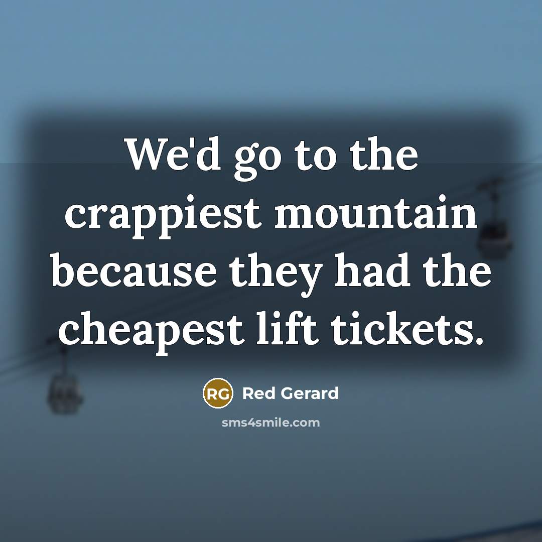 “We'd go to the crappiest mountain because they had the…” quote by Red Gerard