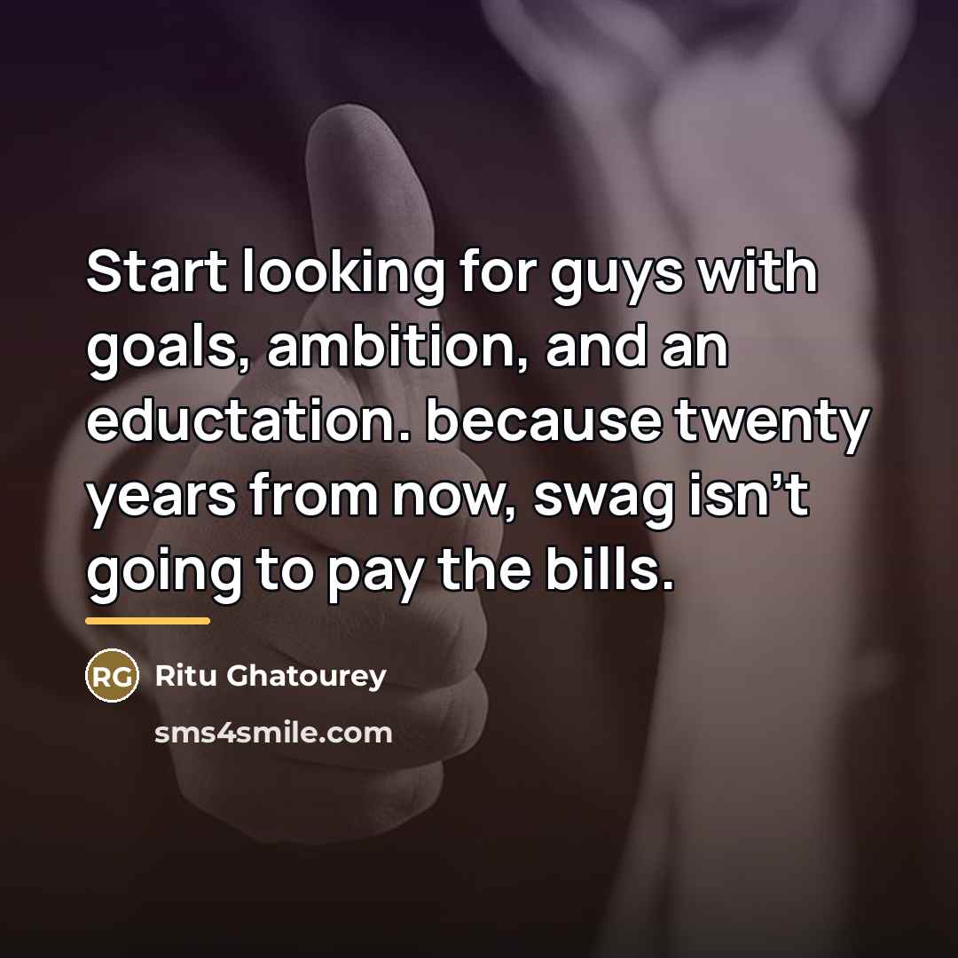 “Start looking for guys with goals, ambition, and an eductation.…” quote by Ritu Ghatourey