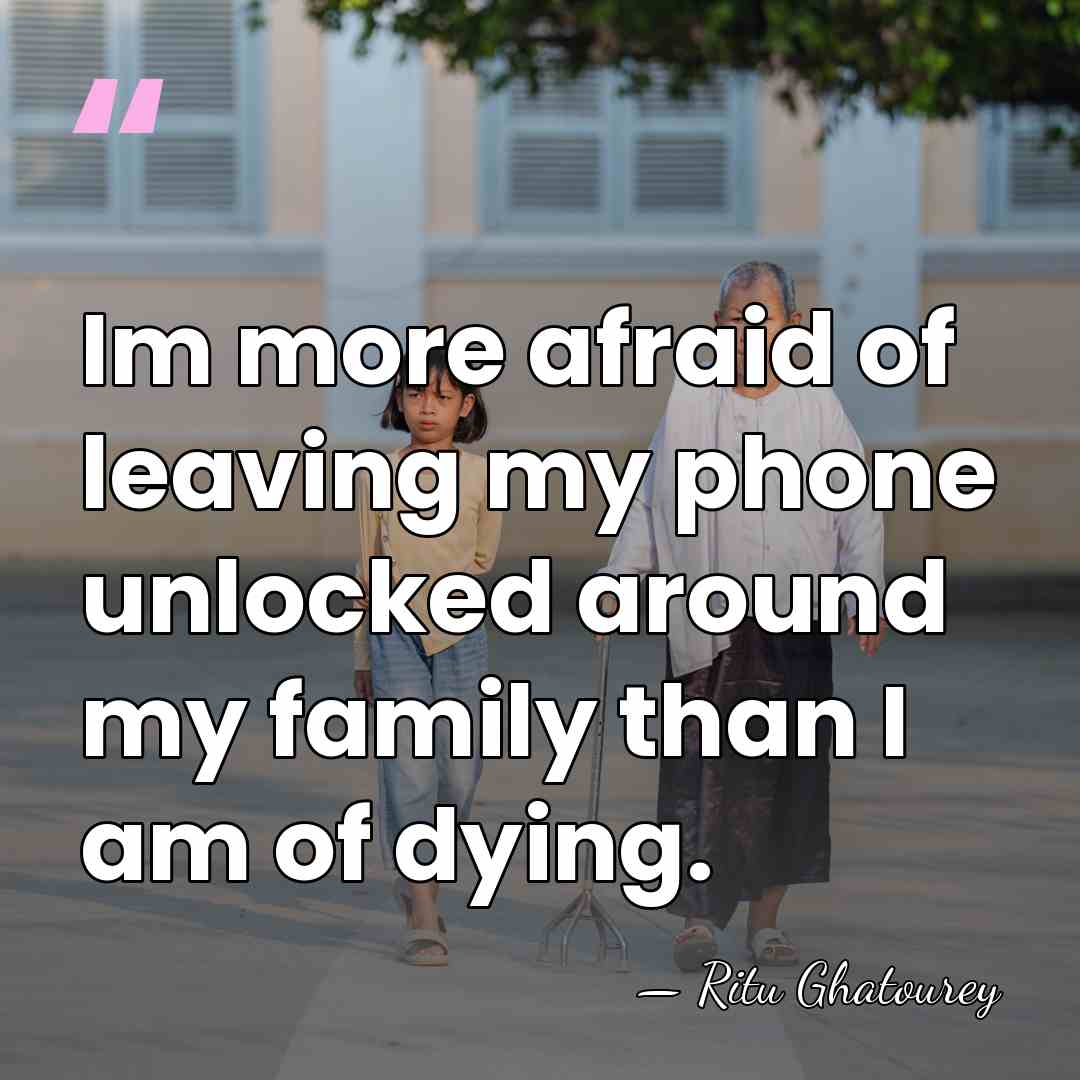 Im more afraid of leaving my phone unlocked around my family than&hellip; - Ritu Ghatourey