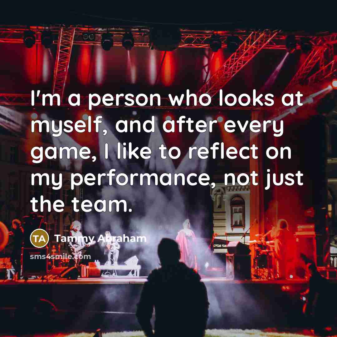 “I'm a person who looks at myself, and after every game, I like to reflect on my performance, not just the team.” quote by Tammy Abraham