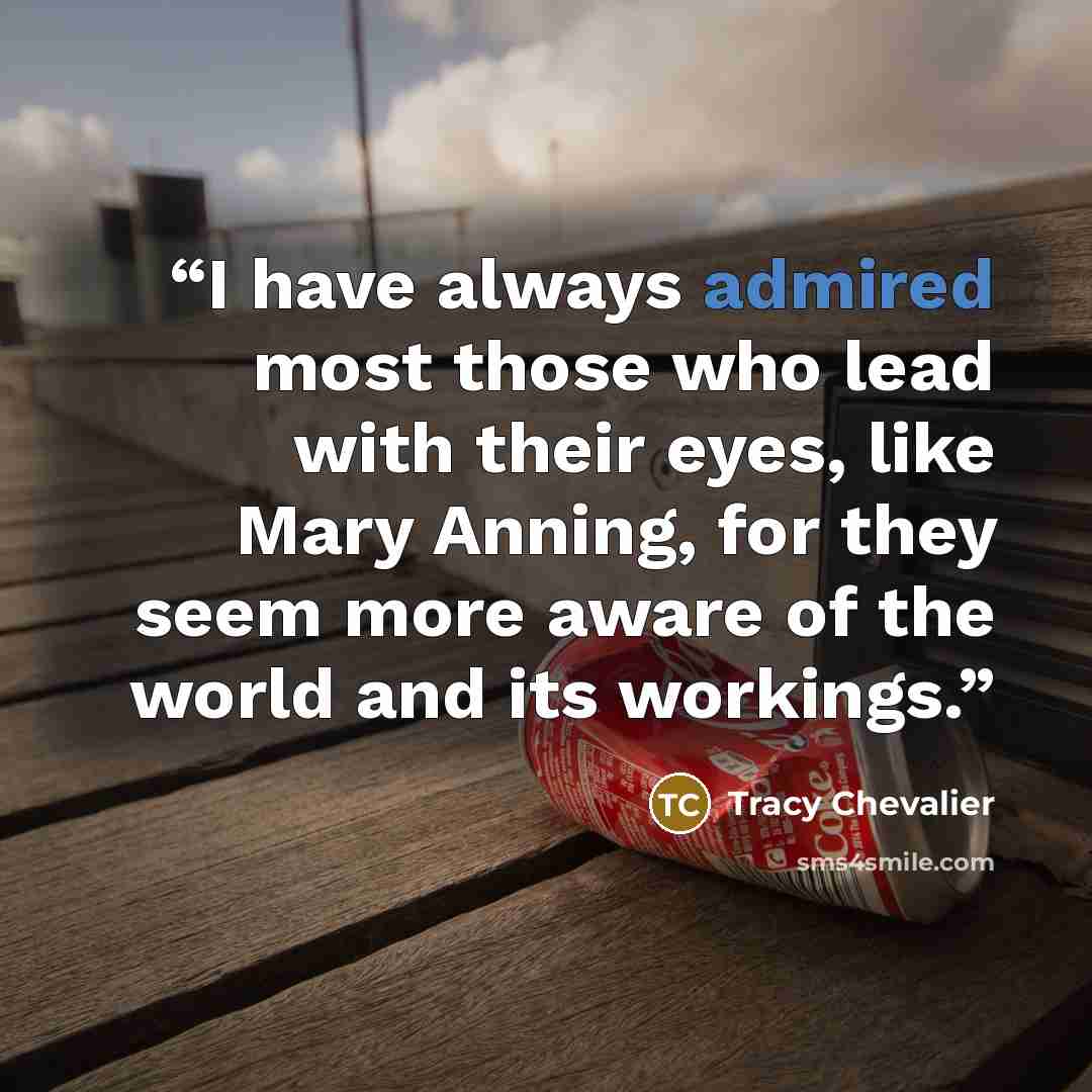 “I have always admired most those who lead with their eyes, like Mary Anning, for they seem more aware of the world and its workings.” quote by Tracy Chevalier