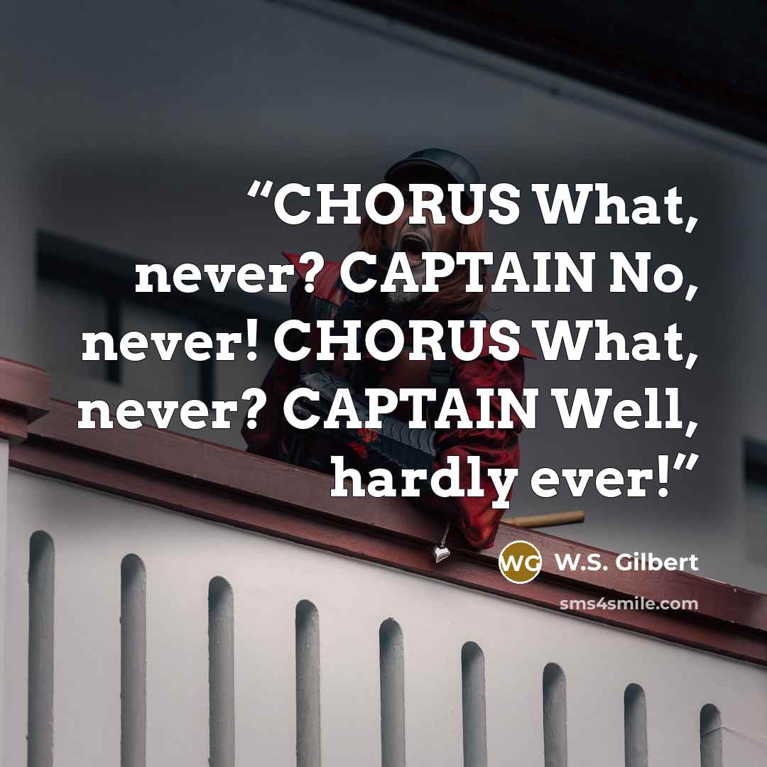 “CHORUS What, never? CAPTAIN No, never! CHORUS What, never? CAPTAIN Well, hardly ever!” quote by W.S. Gilbert