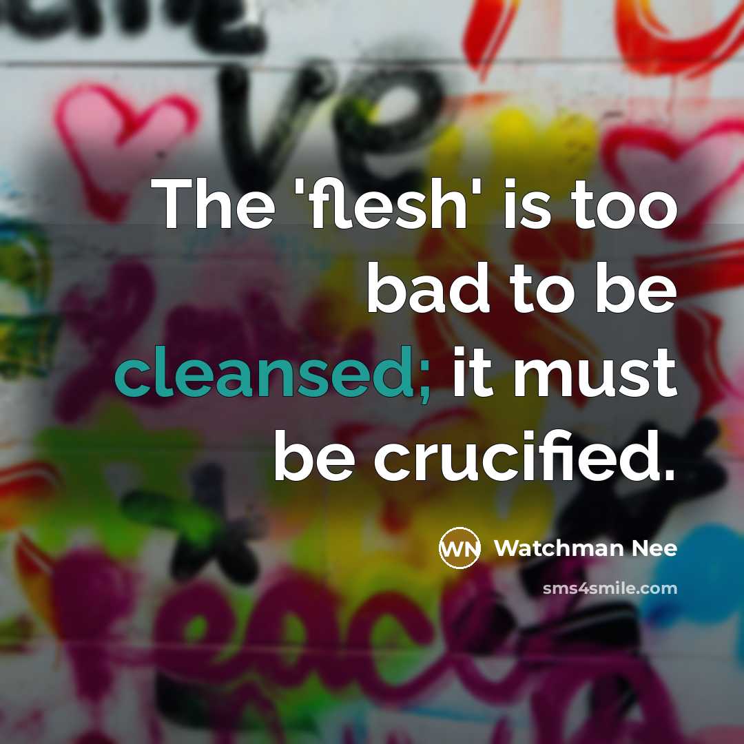 “The 'flesh' is too bad to be cleansed; it must be crucified.” quote by Watchman Nee