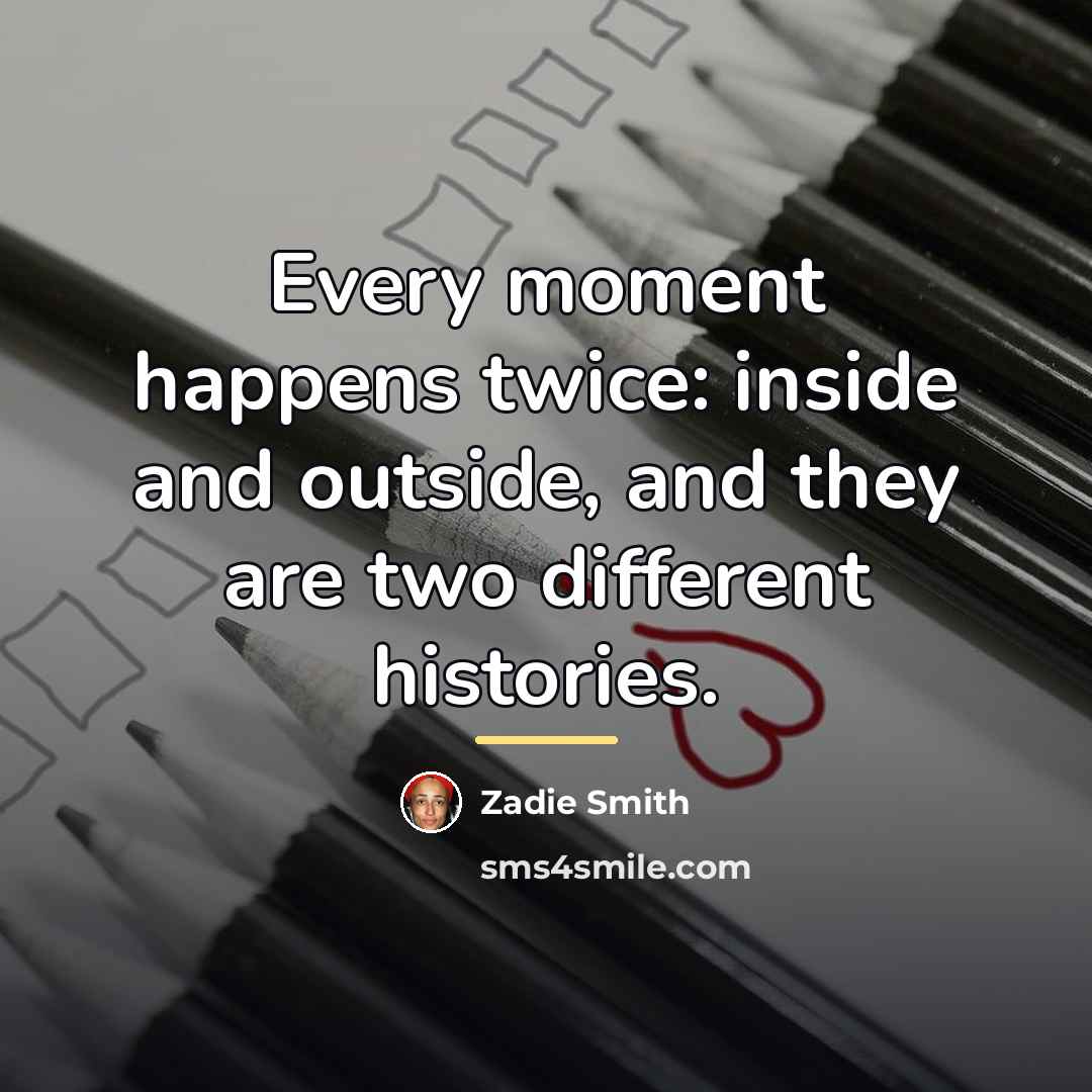 “Every moment happens twice: inside and outside, and they are…” quote by Zadie Smith