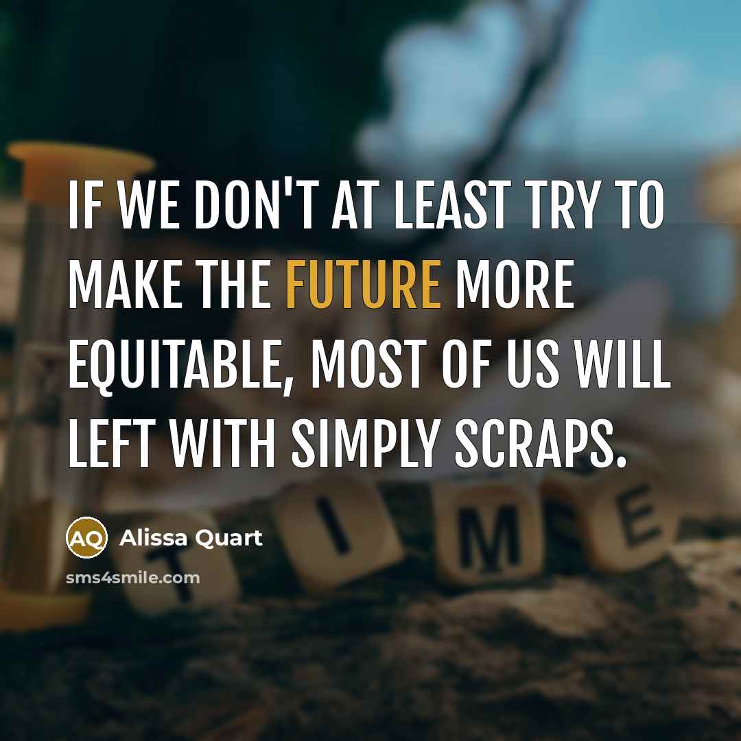 “If we don't at least try to make the future more equitable, most of us will left with simply scraps.” quote by Alissa Quart