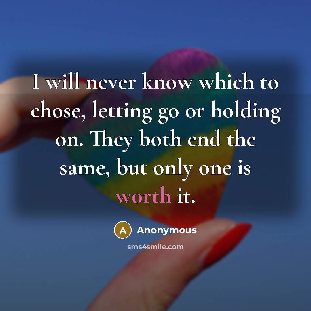 “I will never know which to chose, letting go or holding on. They both end the same, but only one is worth it.” quote by Anonymous