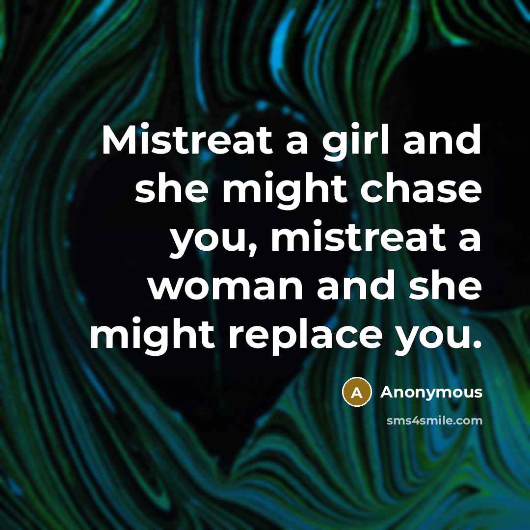 “Mistreat a girl and she might chase you, mistreat a…” quote by Anonymous