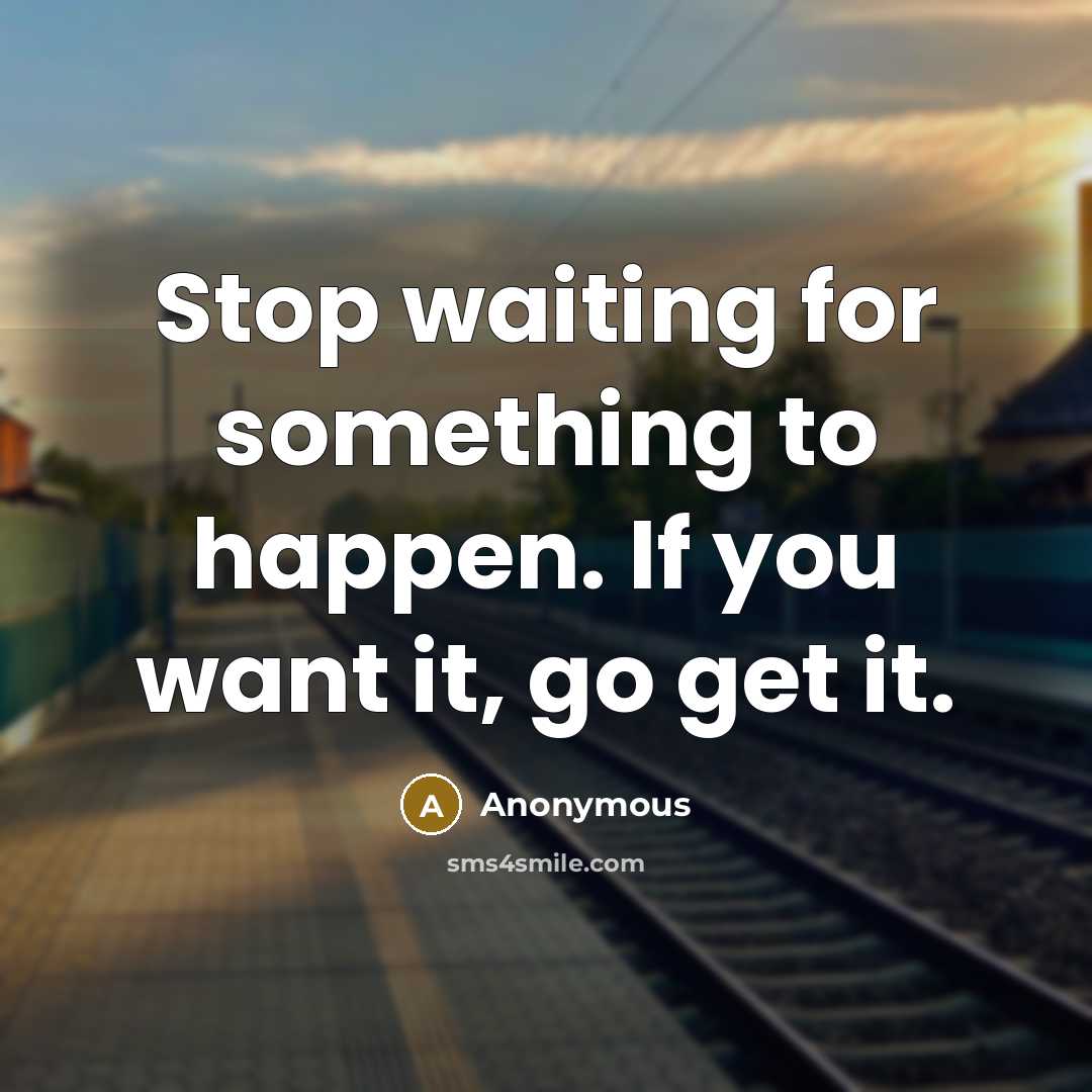 “Stop waiting for something to happen. If you want it, go get it.” quote by Anonymous