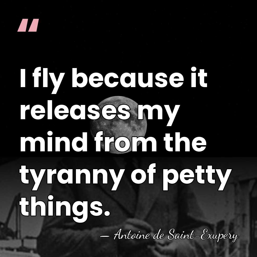 I fly because it releases my mind from the tyranny of petty&hellip; - Antoine De Saint-Exupéry
