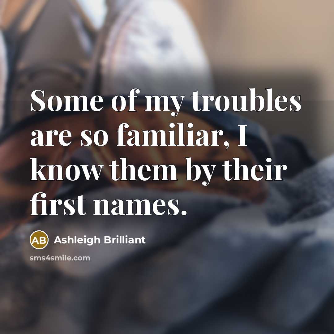 “Some of my troubles are so familiar, I know them…” quote by Ashleigh Brilliant