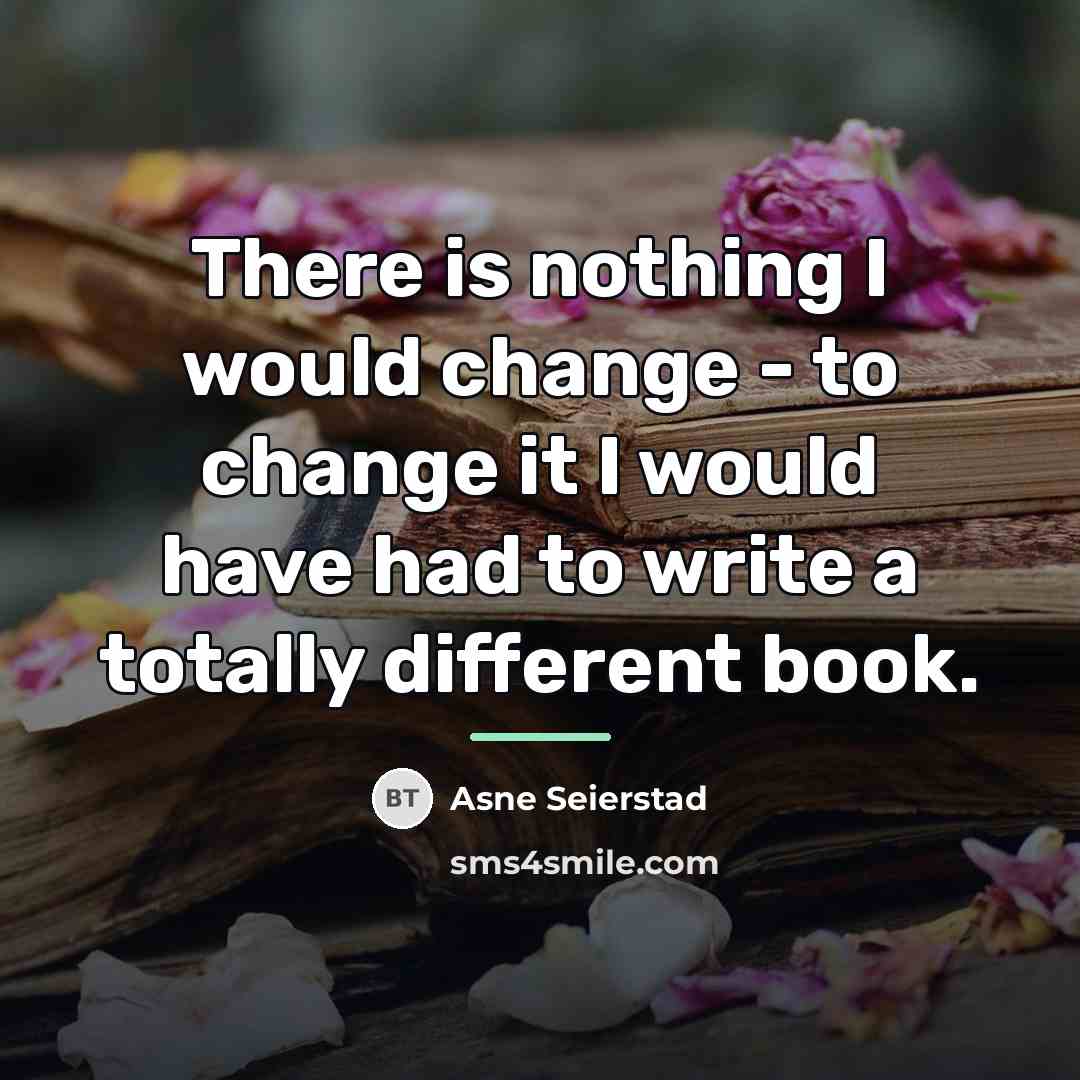 “There is nothing I would change - to change it…” quote by Asne Seierstad
