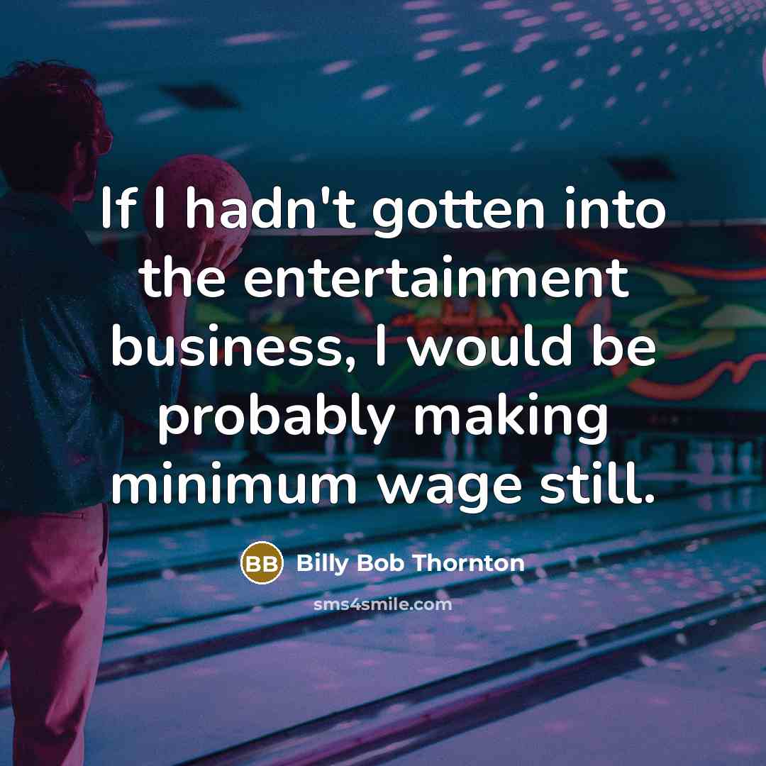 “If I hadn't gotten into the entertainment business, I would…” quote by Billy Bob Thornton