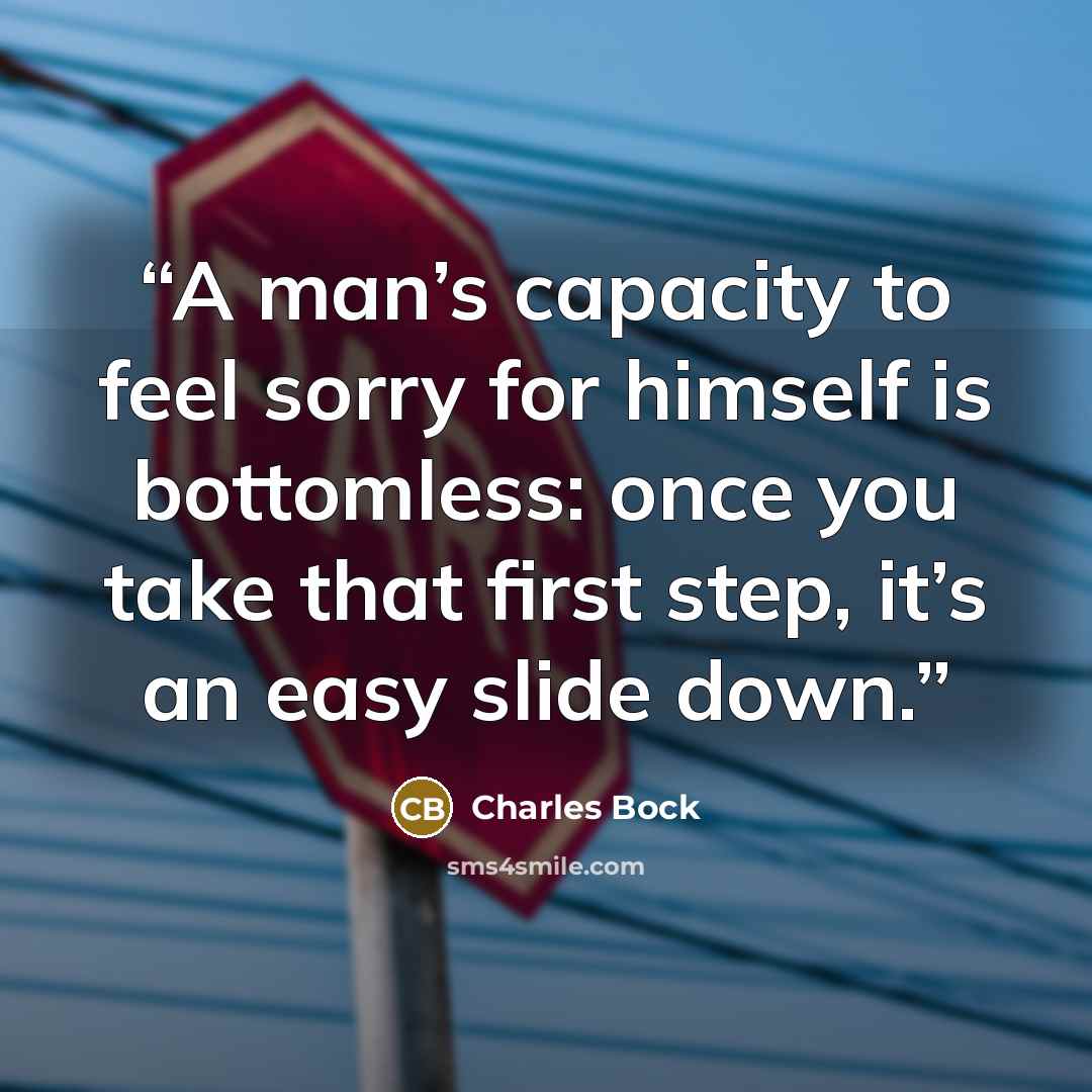 “A man’s capacity to feel sorry for himself is bottomless: once you take that first step, it’s an easy slide down.” quote by Charles Bock