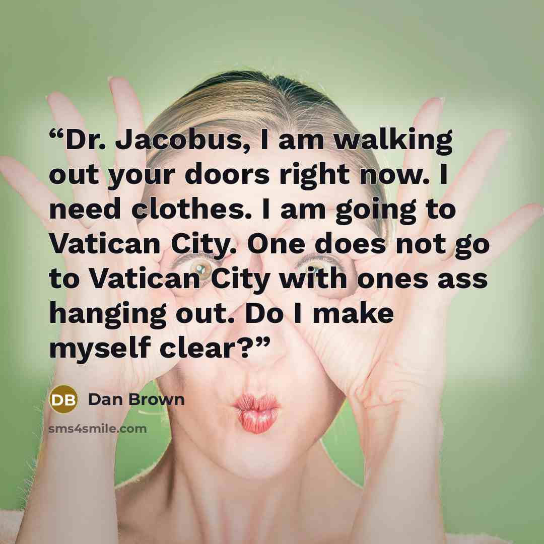 “Dr. Jacobus, I am walking out your doors right now. I need clothes. I am going to Vatican City. One does not go to Vatican City with ones ass hanging out. Do I make myself clear?” quote by Dan Brown