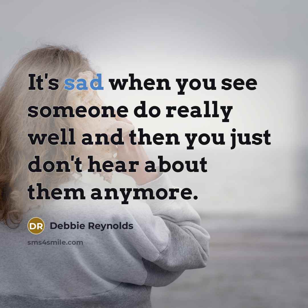 “It's sad when you see someone do really well and then you just don't hear about them anymore.” quote by Debbie Reynolds