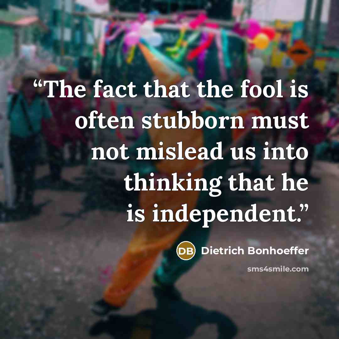 “The fact that the fool is often stubborn must not mislead us into thinking that he is independent.” quote by Dietrich Bonhoeffer