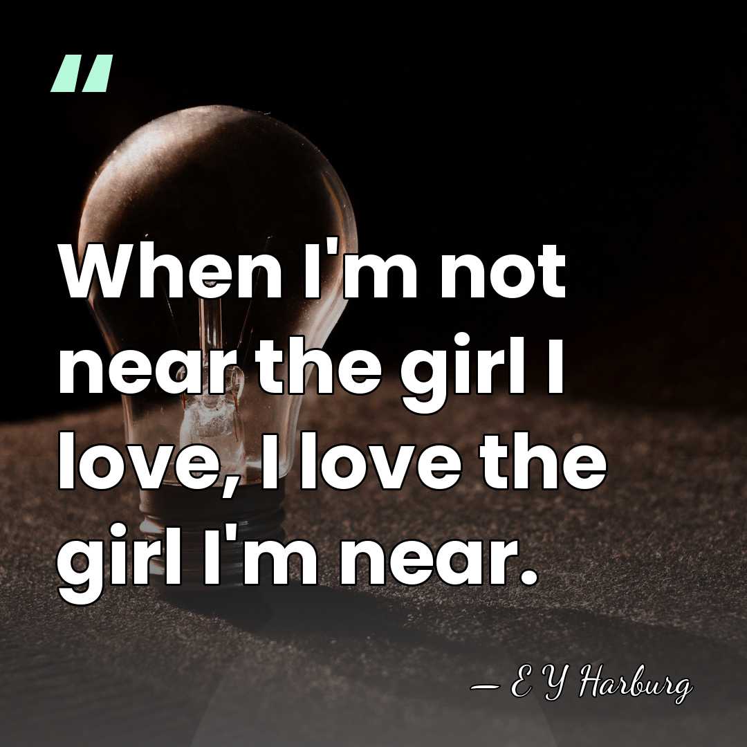 When I'm not near the girl I love, I love the girl&hellip; - E Y Harburg