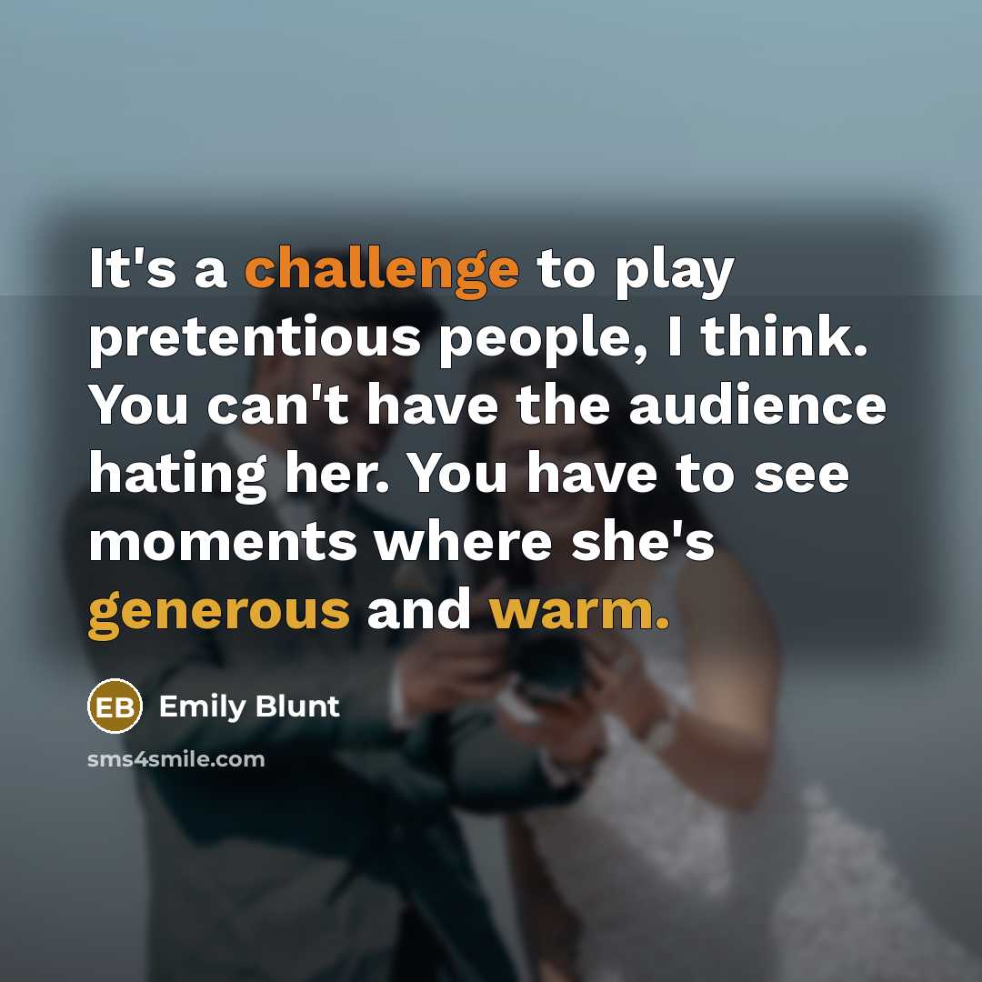 “It's a challenge to play pretentious people, I think. You can't have the audience hating her. You have to see moments where she's generous and warm.” quote by Emily Blunt