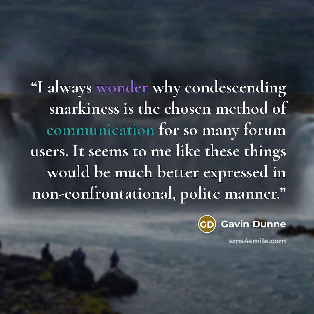 “I always wonder why condescending snarkiness is the chosen method of communication for so many forum users. It seems to me like these things would be much better expressed in non-confrontational, polite manner.” quote by Gavin Dunne