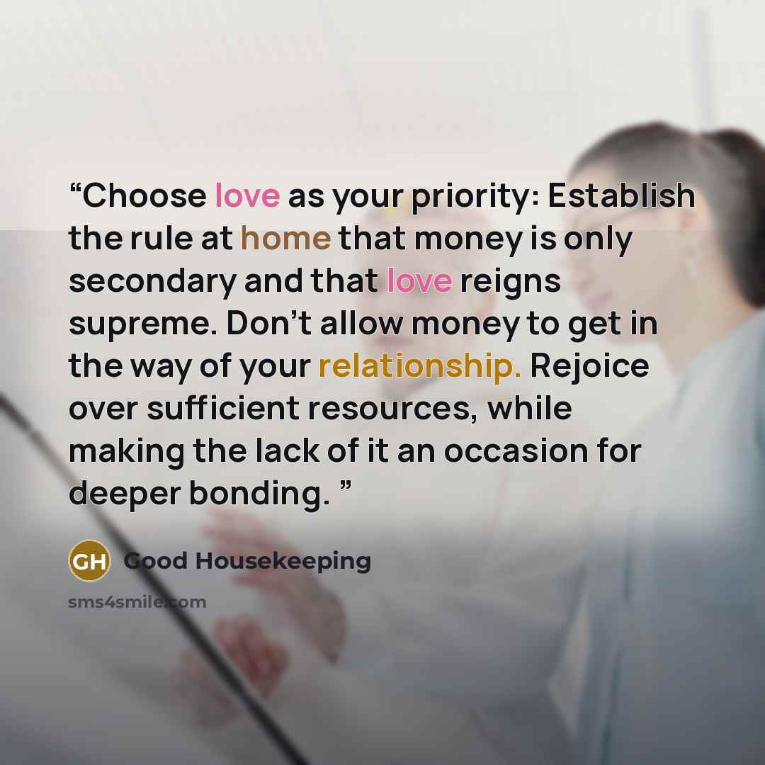 “Choose love as your priority: Establish the rule at home that money is only secondary and that love reigns supreme. Don’t allow money to get in the way of your relationship. Rejoice over sufficient resources, while making the lack of it an occasion for deeper bonding.” quote by Good Housekeeping