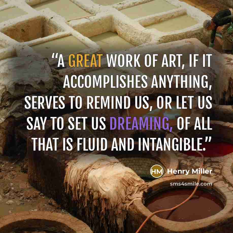 “A great work of art, if it accomplishes anything, serves to remind us, or let us say to set us dreaming, of all that is fluid and intangible.” quote by Henry Miller