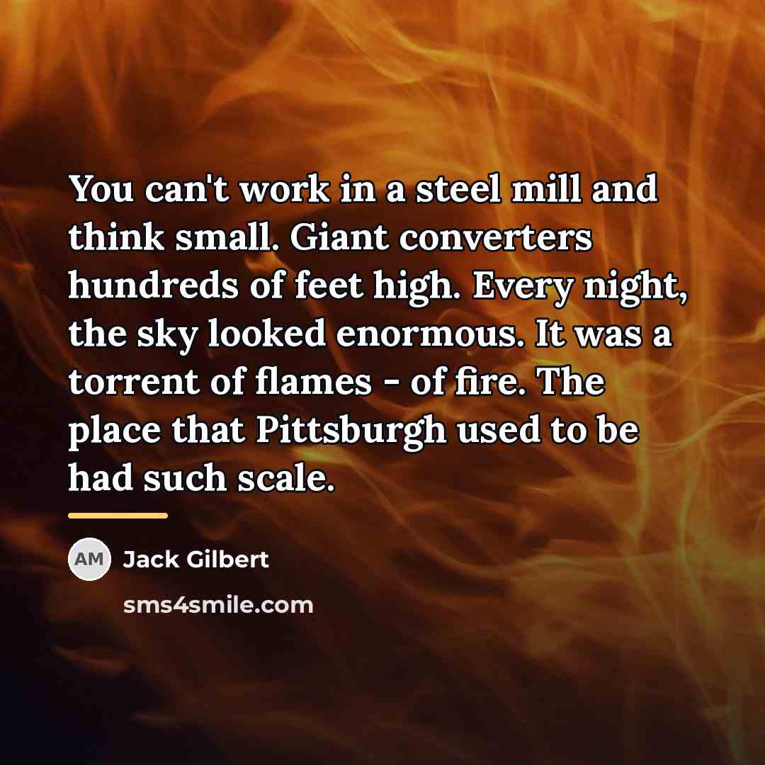 “You can't work in a steel mill and think small.…” quote by Jack Gilbert