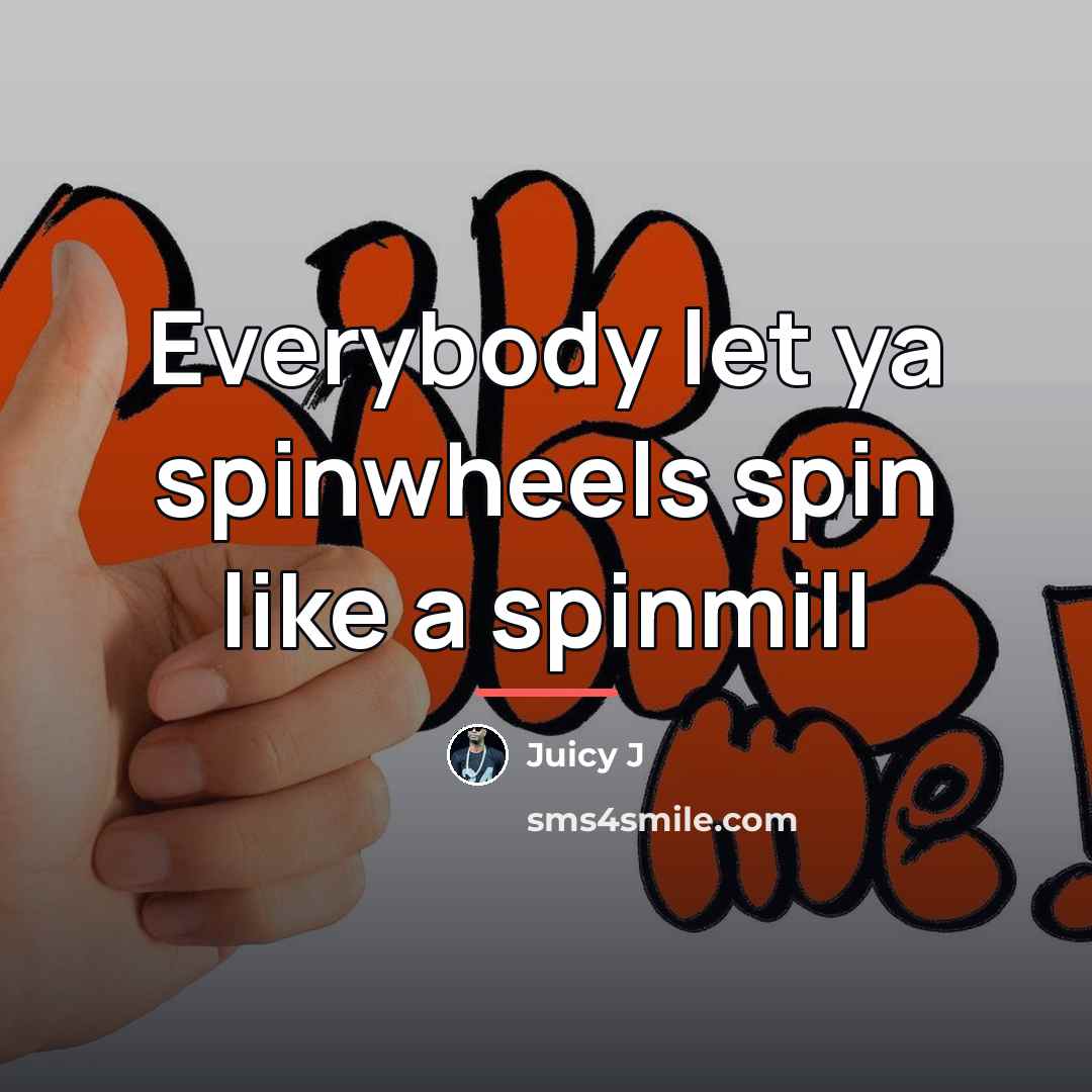 “Everybody let ya spinwheels spin like a spinmill…” quote by Juicy J