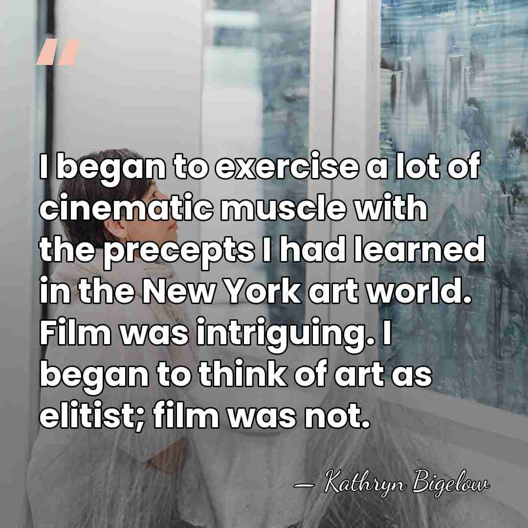 I began to exercise a lot of cinematic muscle with the precepts&hellip; - Kathryn Bigelow