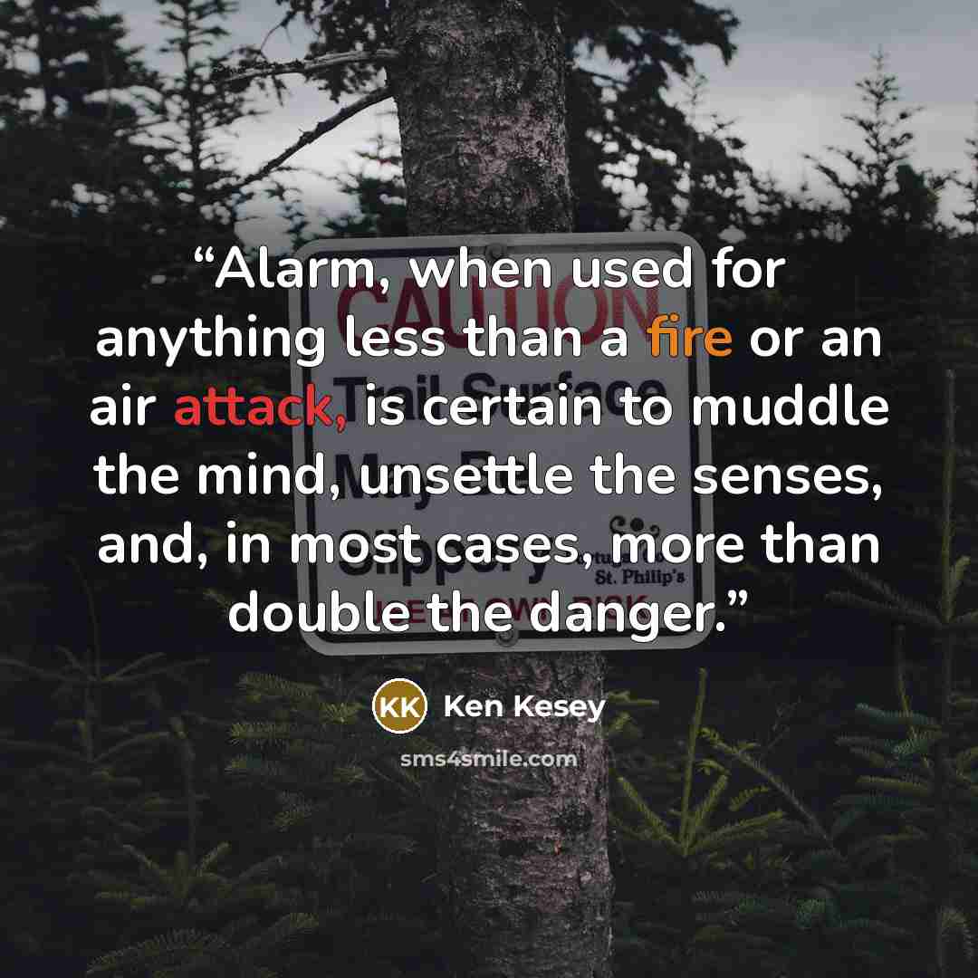 “Alarm, when used for anything less than a fire or an air attack, is certain to muddle the mind, unsettle the senses, and, in most cases, more than double the danger.” quote by Ken Kesey